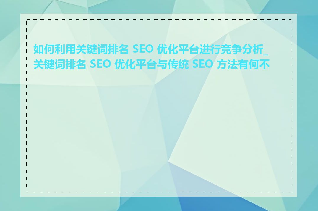 如何利用关键词排名 SEO 优化平台进行竞争分析_关键词排名 SEO 优化平台与传统 SEO 方法有何不同