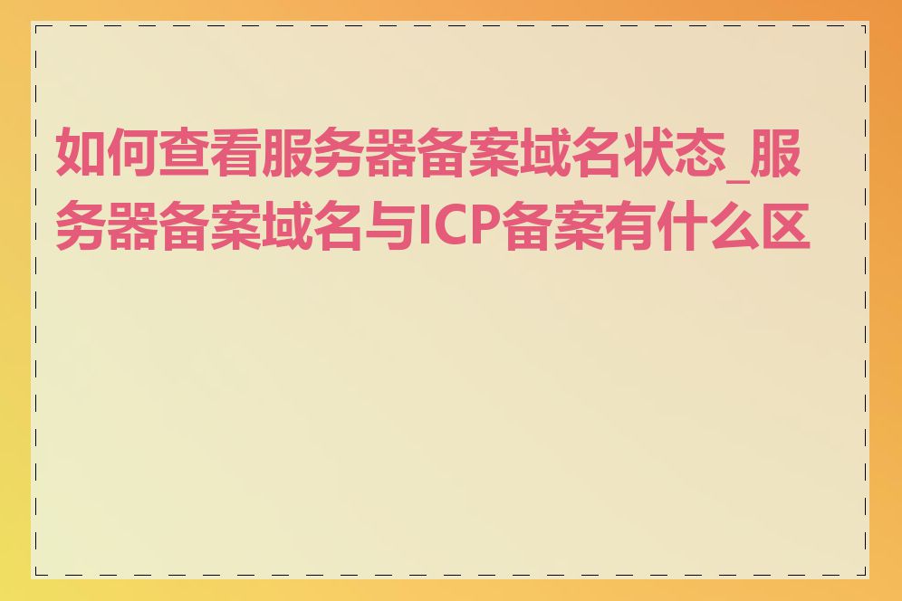 如何查看服务器备案域名状态_服务器备案域名与ICP备案有什么区别