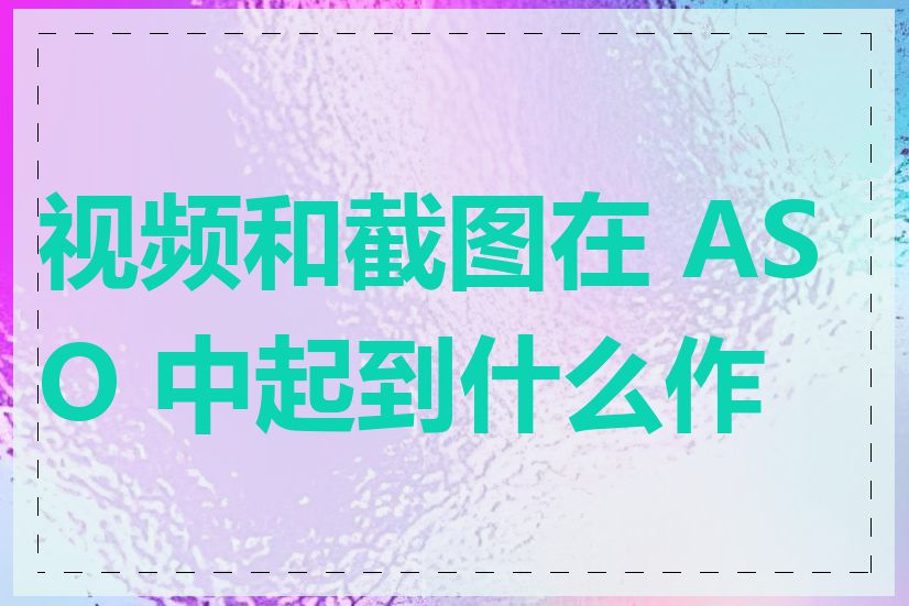 视频和截图在 ASO 中起到什么作用