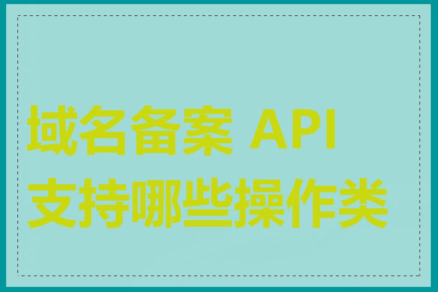 域名备案 API 支持哪些操作类型