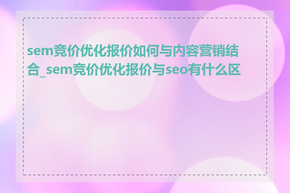 sem竞价优化报价如何与内容营销结合_sem竞价优化报价与seo有什么区别