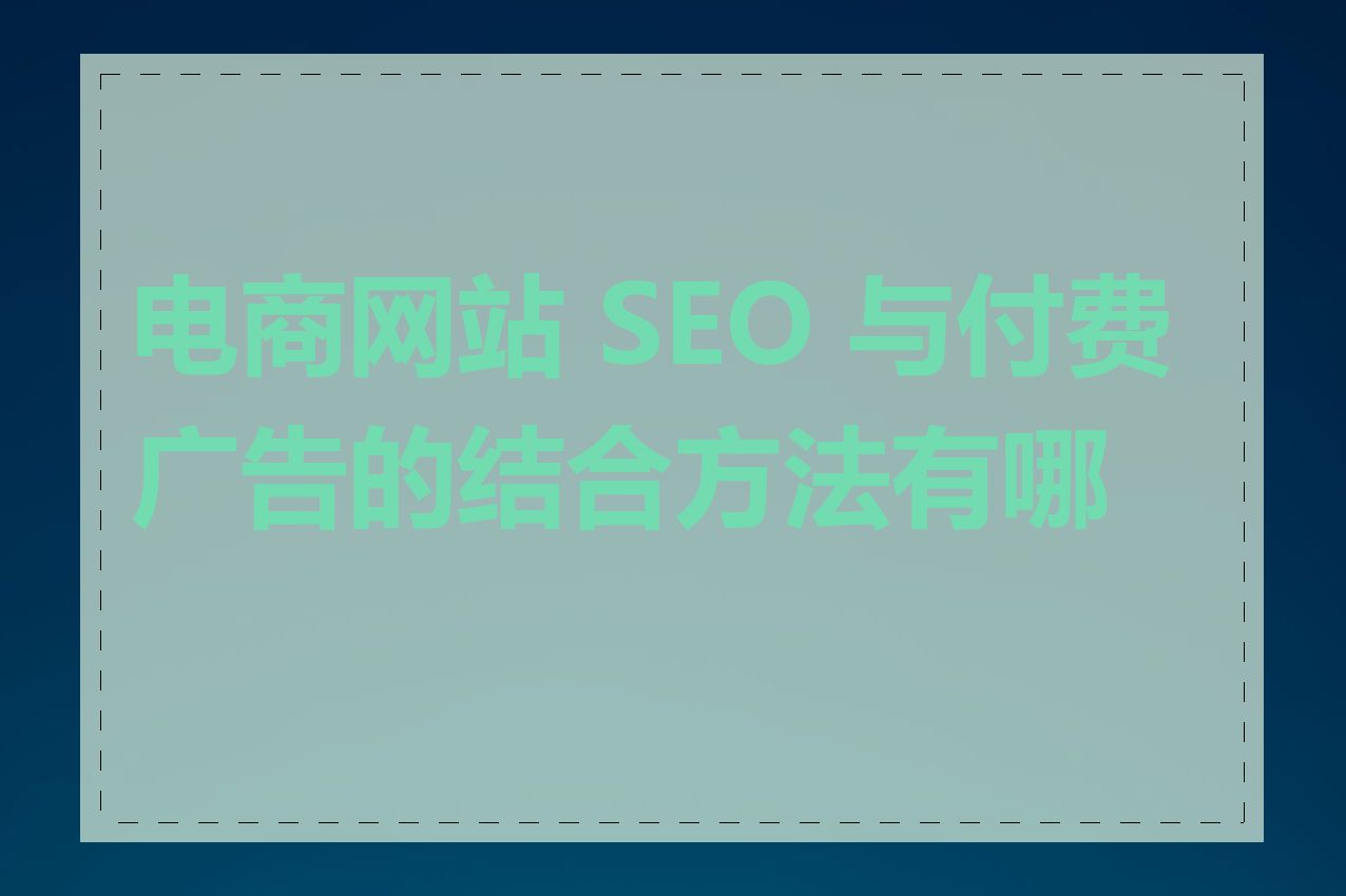 电商网站 SEO 与付费广告的结合方法有哪些