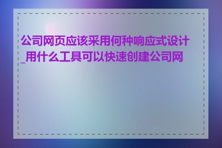 公司网页应该采用何种响应式设计_用什么工具可以快速创建公司网页