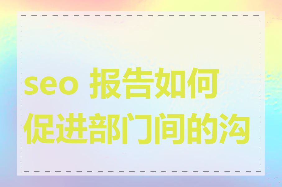 seo 报告如何促进部门间的沟通