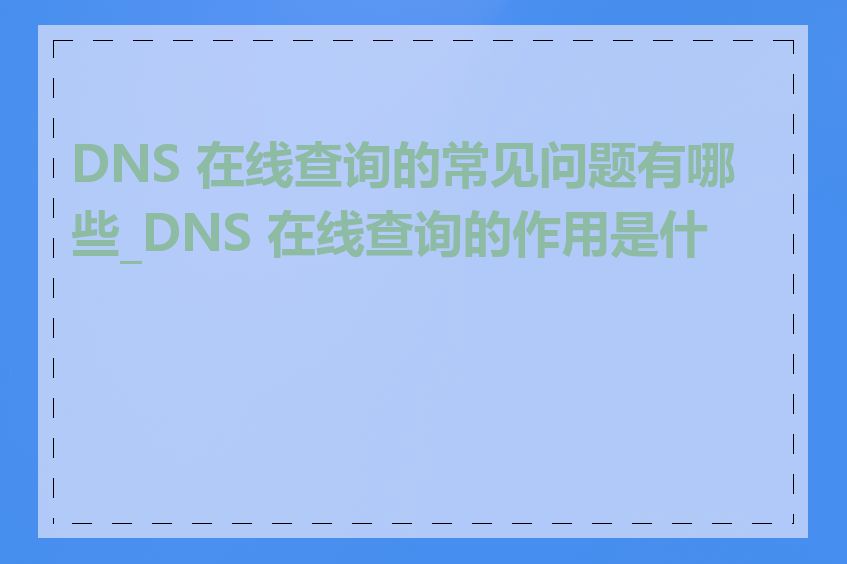 DNS 在线查询的常见问题有哪些_DNS 在线查询的作用是什么