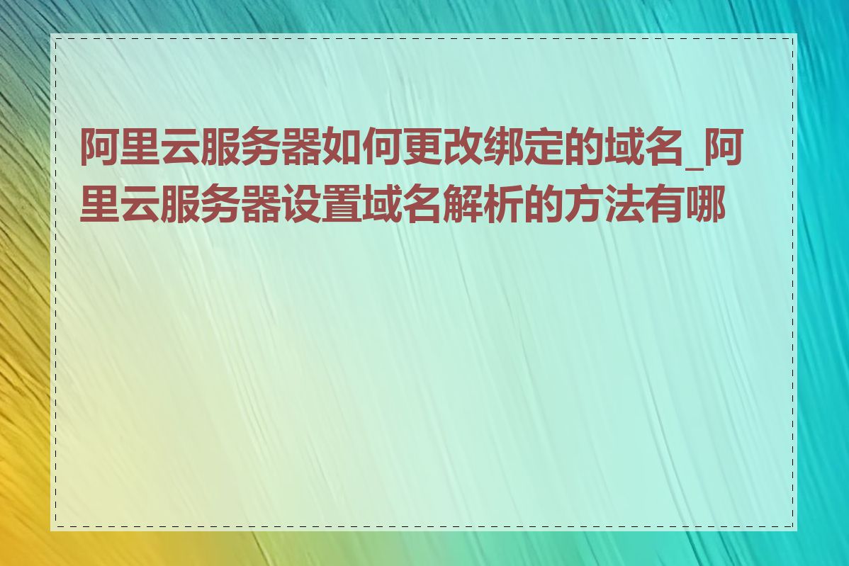 阿里云服务器如何更改绑定的域名_阿里云服务器设置域名解析的方法有哪些