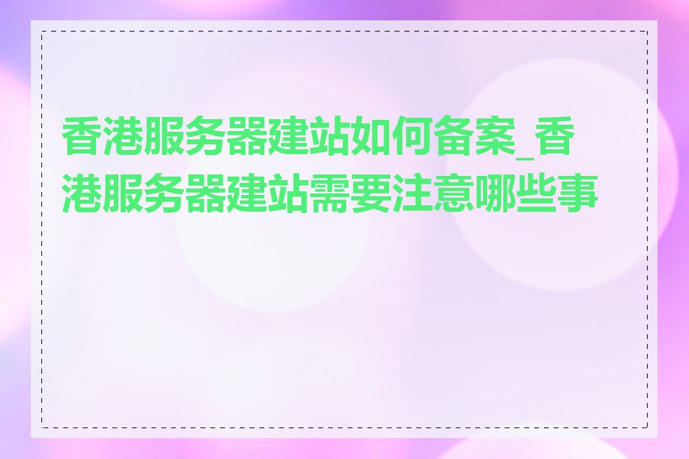 香港服务器建站如何备案_香港服务器建站需要注意哪些事项