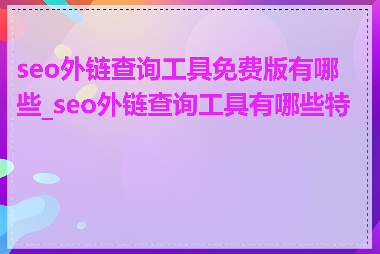 seo外链查询工具免费版有哪些_seo外链查询工具有哪些特点
