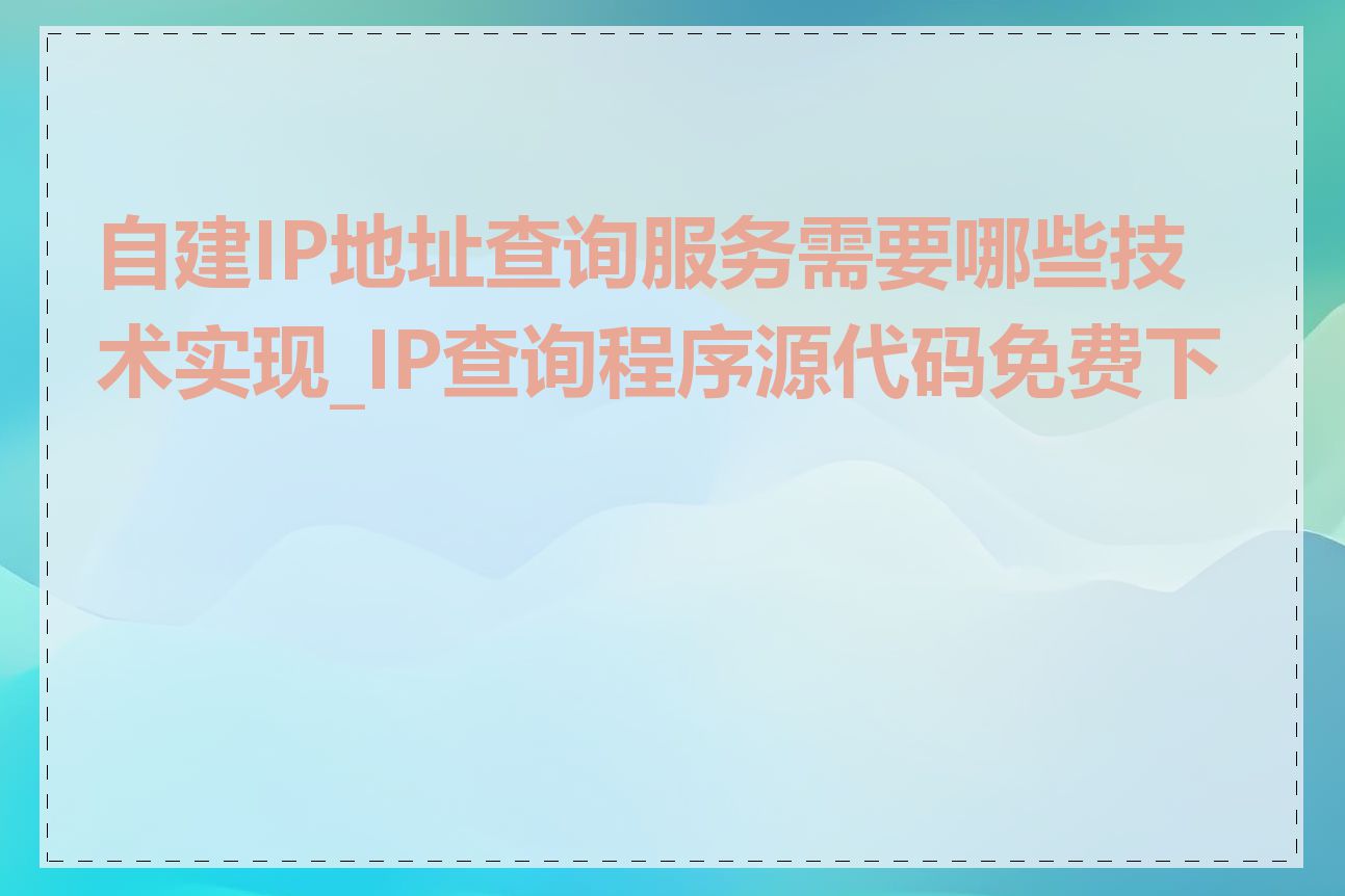 自建IP地址查询服务需要哪些技术实现_IP查询程序源代码免费下载