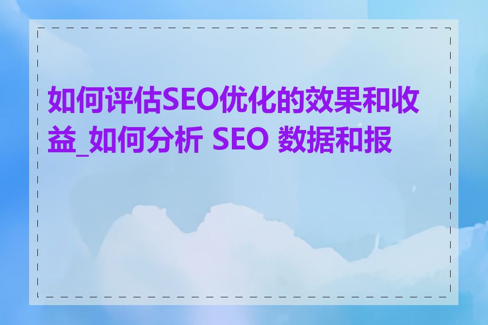 如何评估SEO优化的效果和收益_如何分析 SEO 数据和报告
