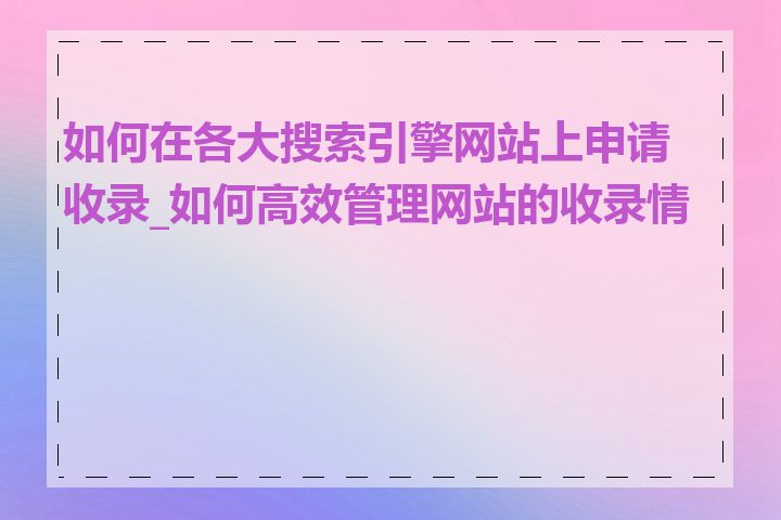 如何在各大搜索引擎网站上申请收录_如何高效管理网站的收录情况