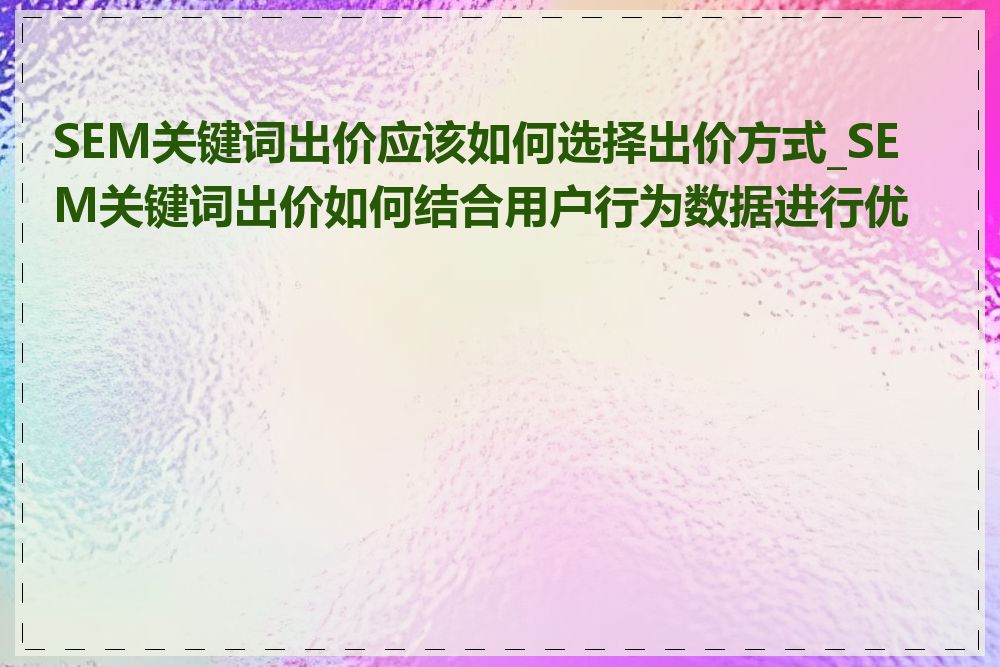 SEM关键词出价应该如何选择出价方式_SEM关键词出价如何结合用户行为数据进行优化