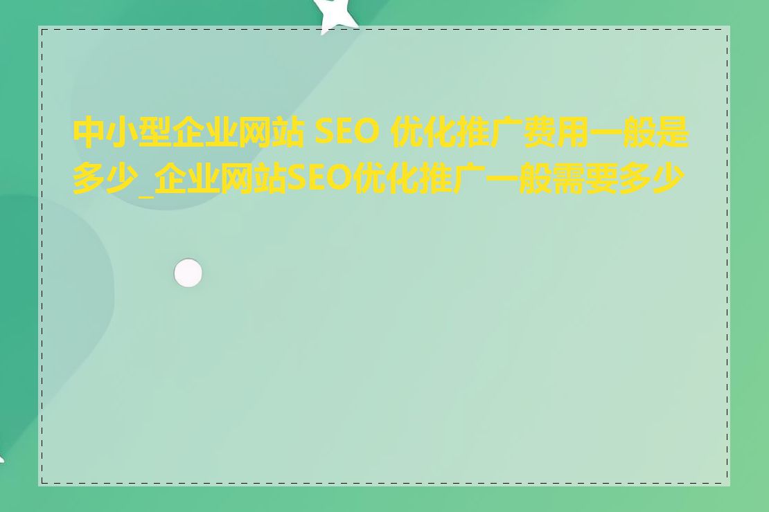 中小型企业网站 SEO 优化推广费用一般是多少_企业网站SEO优化推广一般需要多少钱