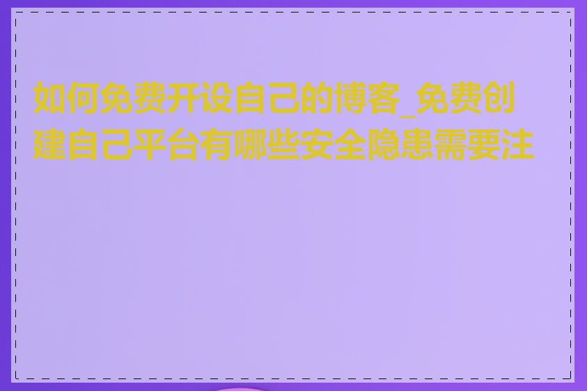 如何免费开设自己的博客_免费创建自己平台有哪些安全隐患需要注意
