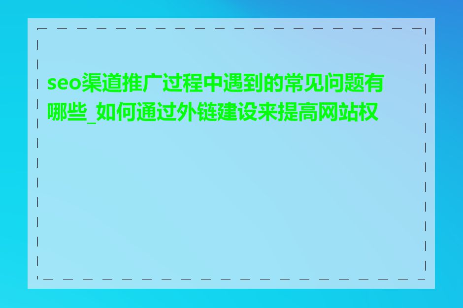seo渠道推广过程中遇到的常见问题有哪些_如何通过外链建设来提高网站权重