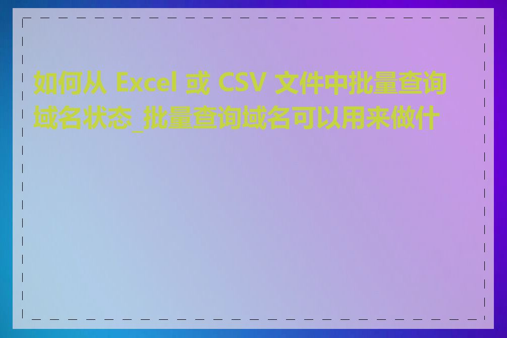 如何从 Excel 或 CSV 文件中批量查询域名状态_批量查询域名可以用来做什么