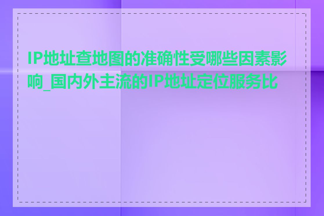 IP地址查地图的准确性受哪些因素影响_国内外主流的IP地址定位服务比较