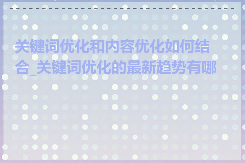 关键词优化和内容优化如何结合_关键词优化的最新趋势有哪些