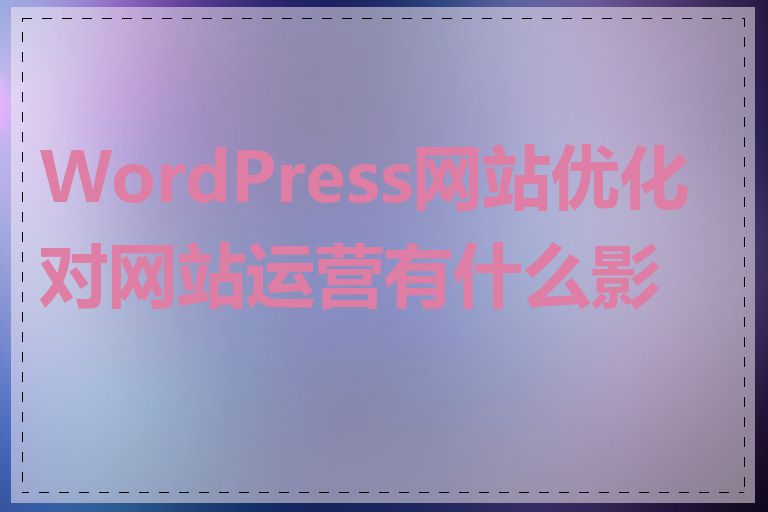 WordPress网站优化对网站运营有什么影响