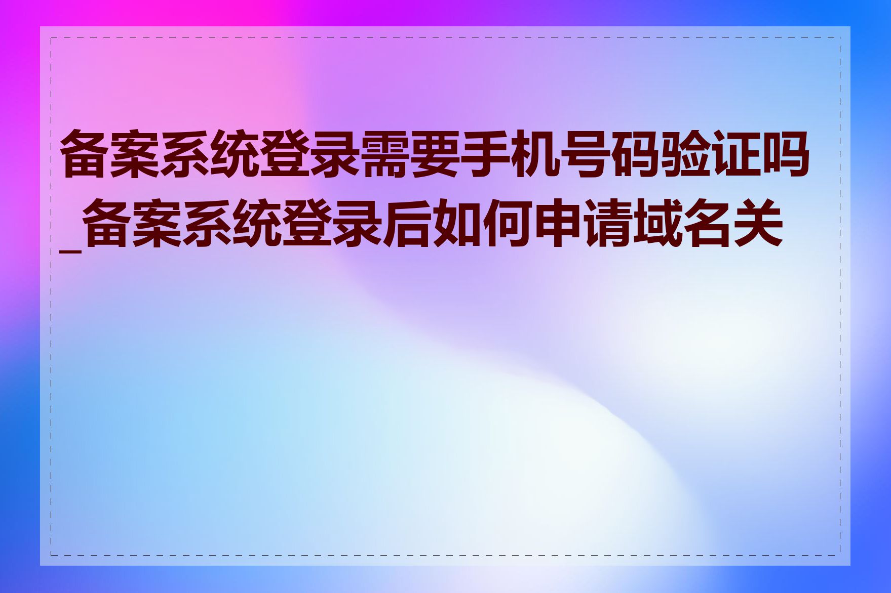 备案系统登录需要手机号码验证吗_备案系统登录后如何申请域名关联