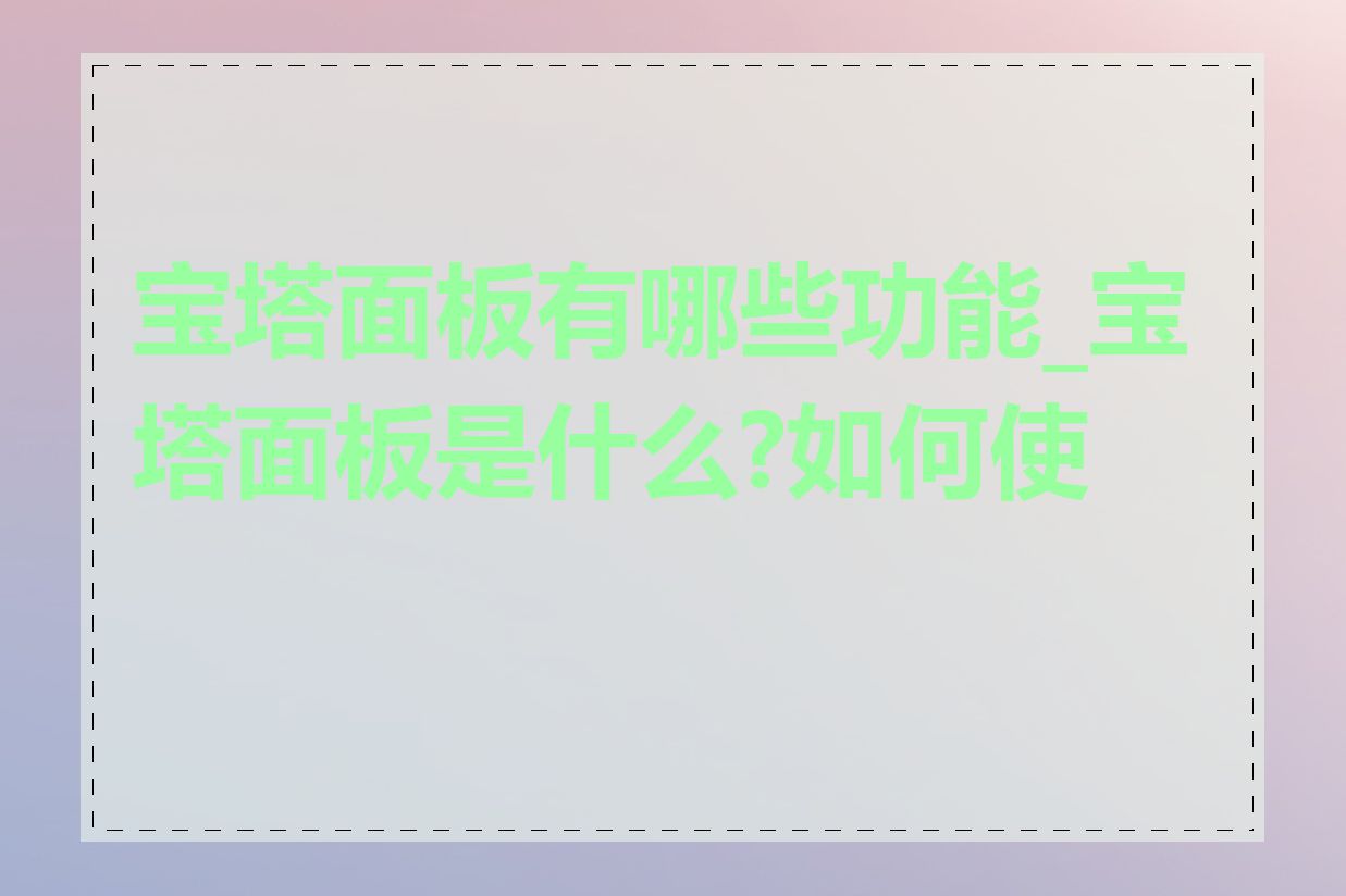 宝塔面板有哪些功能_宝塔面板是什么?如何使用