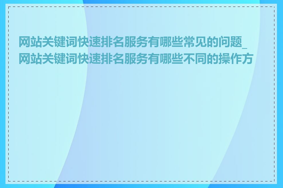 网站关键词快速排名服务有哪些常见的问题_网站关键词快速排名服务有哪些不同的操作方式