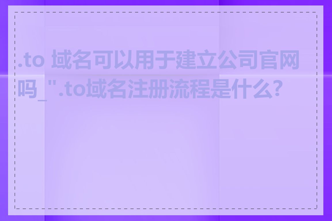 .to 域名可以用于建立公司官网吗_".to域名注册流程是什么?"