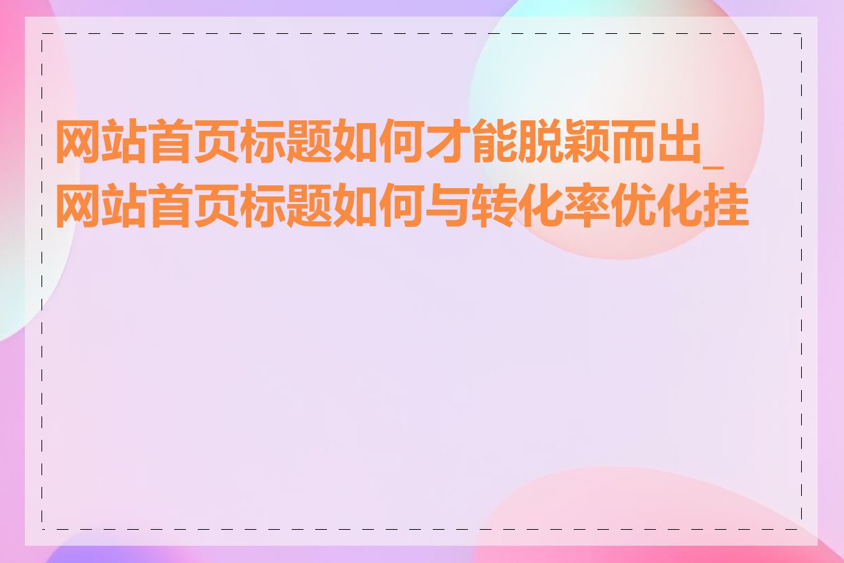 网站首页标题如何才能脱颖而出_网站首页标题如何与转化率优化挂钩