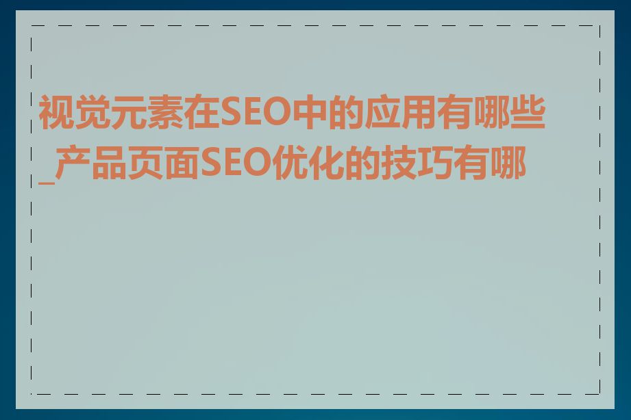 视觉元素在SEO中的应用有哪些_产品页面SEO优化的技巧有哪些