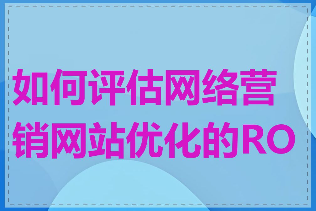 如何评估网络营销网站优化的ROI