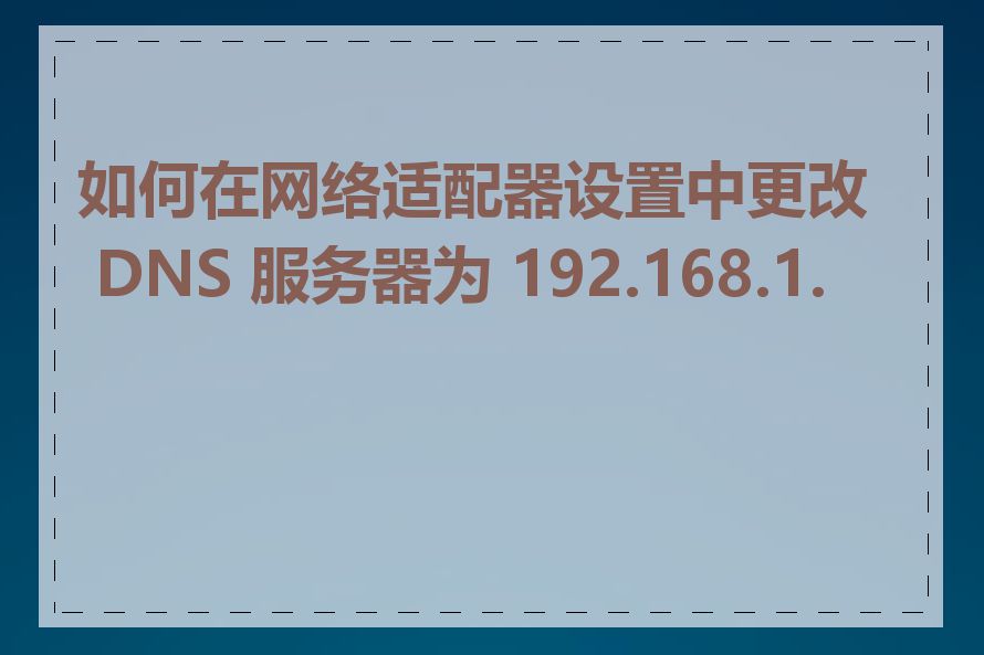 如何在网络适配器设置中更改 DNS 服务器为 192.168.1.1