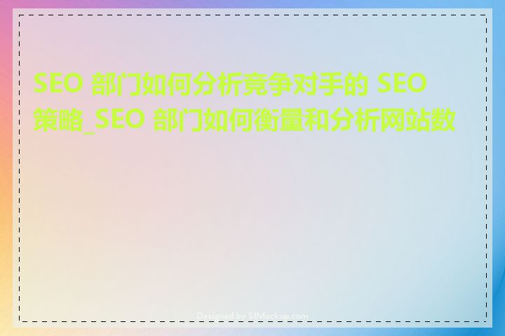 SEO 部门如何分析竞争对手的 SEO 策略_SEO 部门如何衡量和分析网站数据