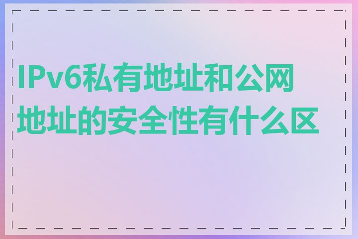 IPv6私有地址和公网地址的安全性有什么区别