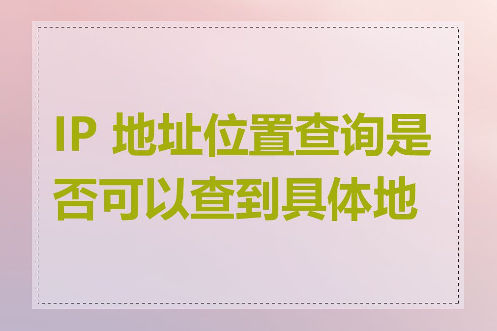 IP 地址位置查询是否可以查到具体地址