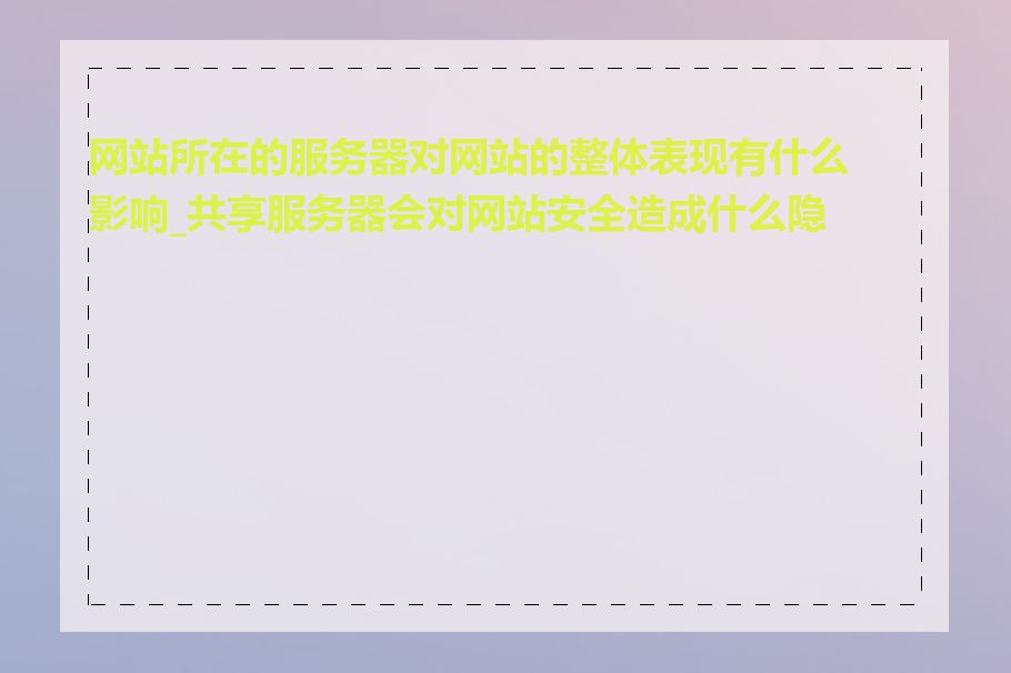 网站所在的服务器对网站的整体表现有什么影响_共享服务器会对网站安全造成什么隐患