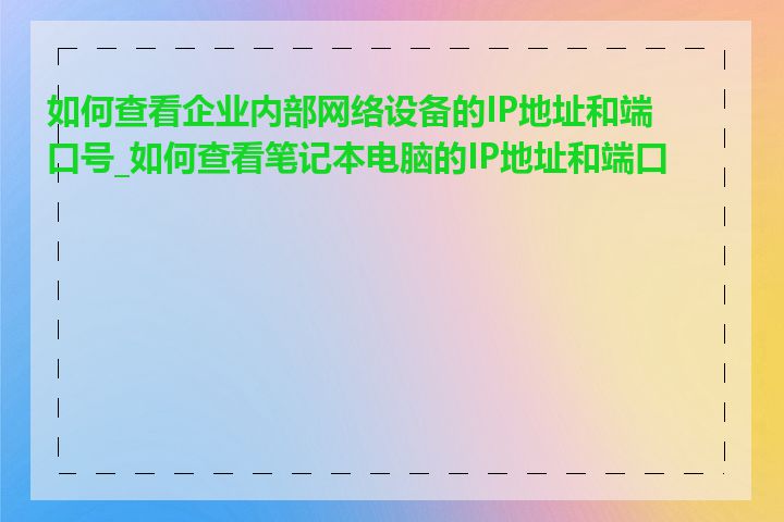 如何查看企业内部网络设备的IP地址和端口号_如何查看笔记本电脑的IP地址和端口号