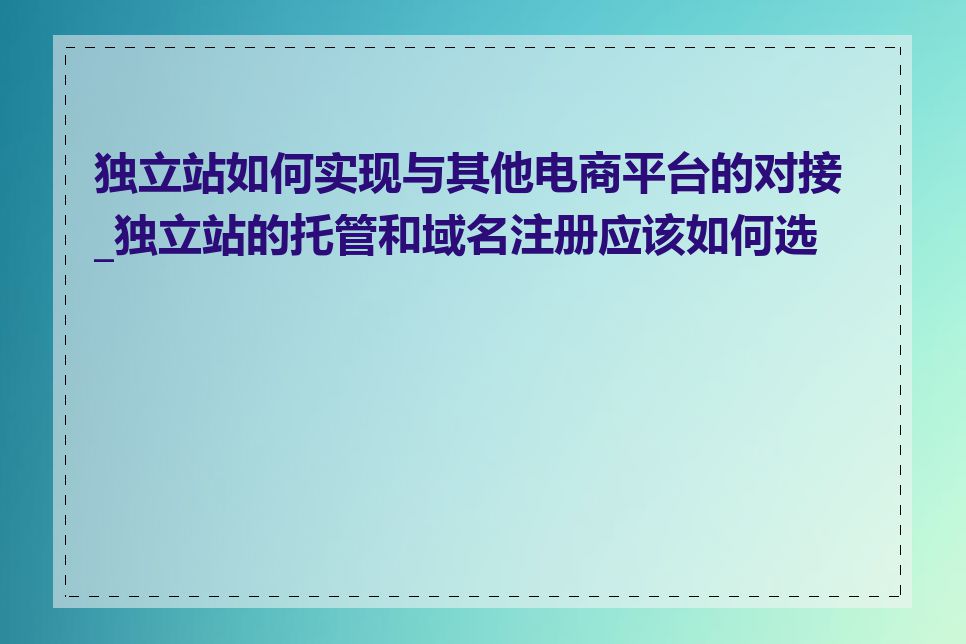 独立站如何实现与其他电商平台的对接_独立站的托管和域名注册应该如何选择