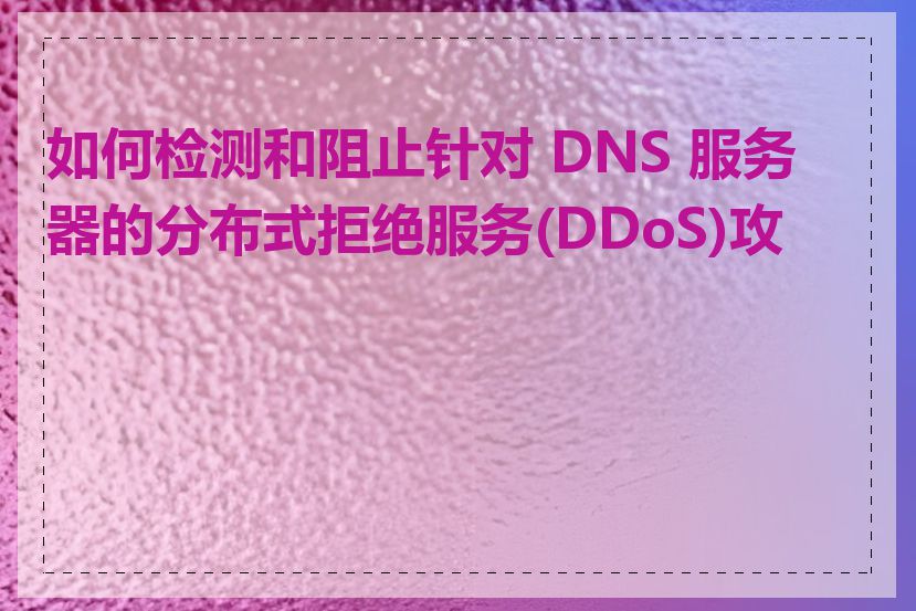 如何检测和阻止针对 DNS 服务器的分布式拒绝服务(DDoS)攻击