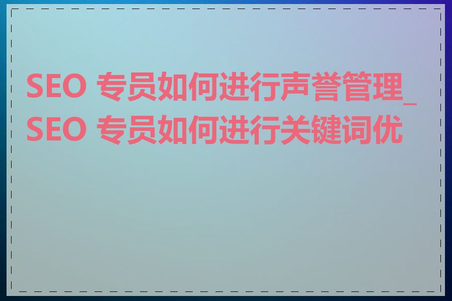 SEO 专员如何进行声誉管理_SEO 专员如何进行关键词优化