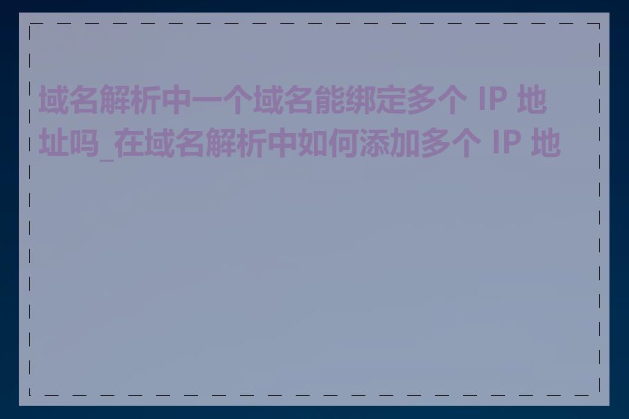 域名解析中一个域名能绑定多个 IP 地址吗_在域名解析中如何添加多个 IP 地址
