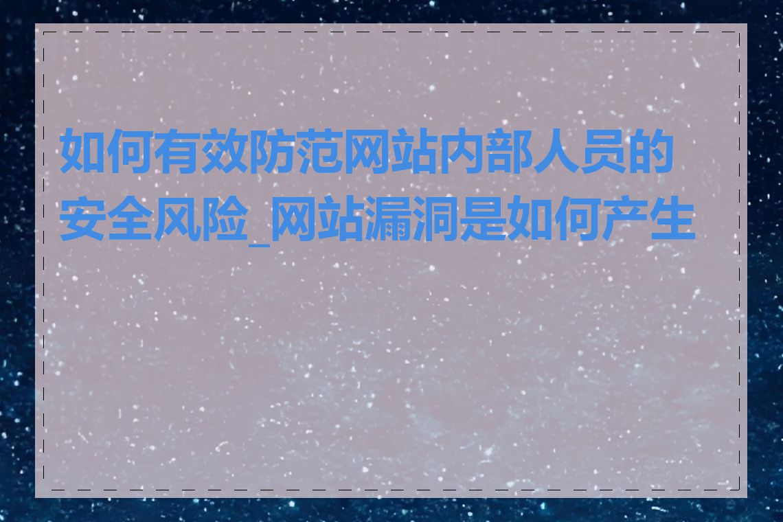 如何有效防范网站内部人员的安全风险_网站漏洞是如何产生的