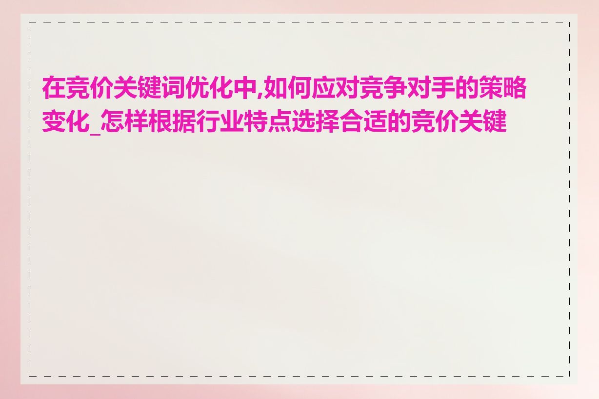 在竞价关键词优化中,如何应对竞争对手的策略变化_怎样根据行业特点选择合适的竞价关键词