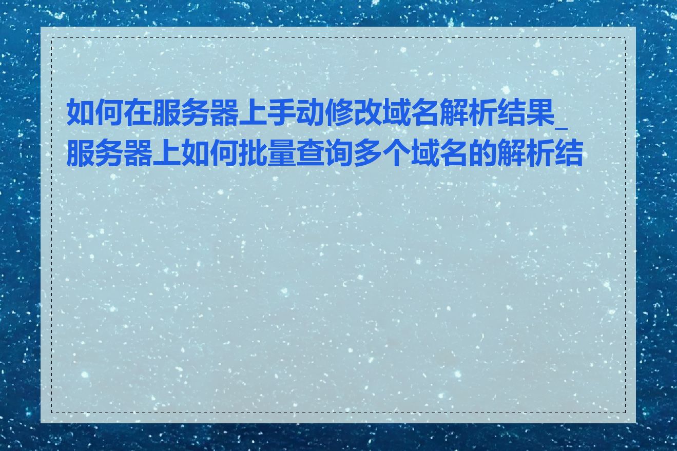 如何在服务器上手动修改域名解析结果_服务器上如何批量查询多个域名的解析结果