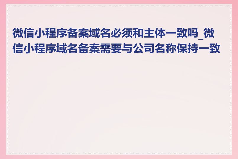 微信小程序备案域名必须和主体一致吗_微信小程序域名备案需要与公司名称保持一致吗