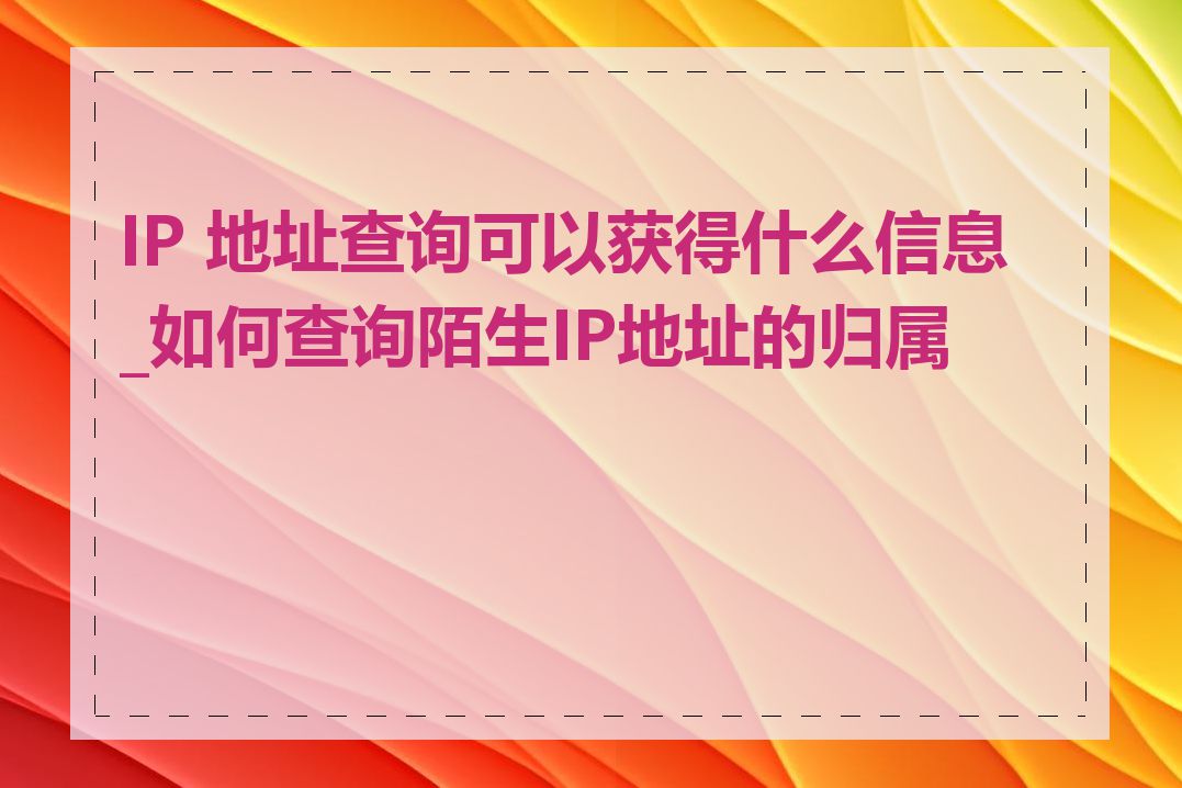 IP 地址查询可以获得什么信息_如何查询陌生IP地址的归属地