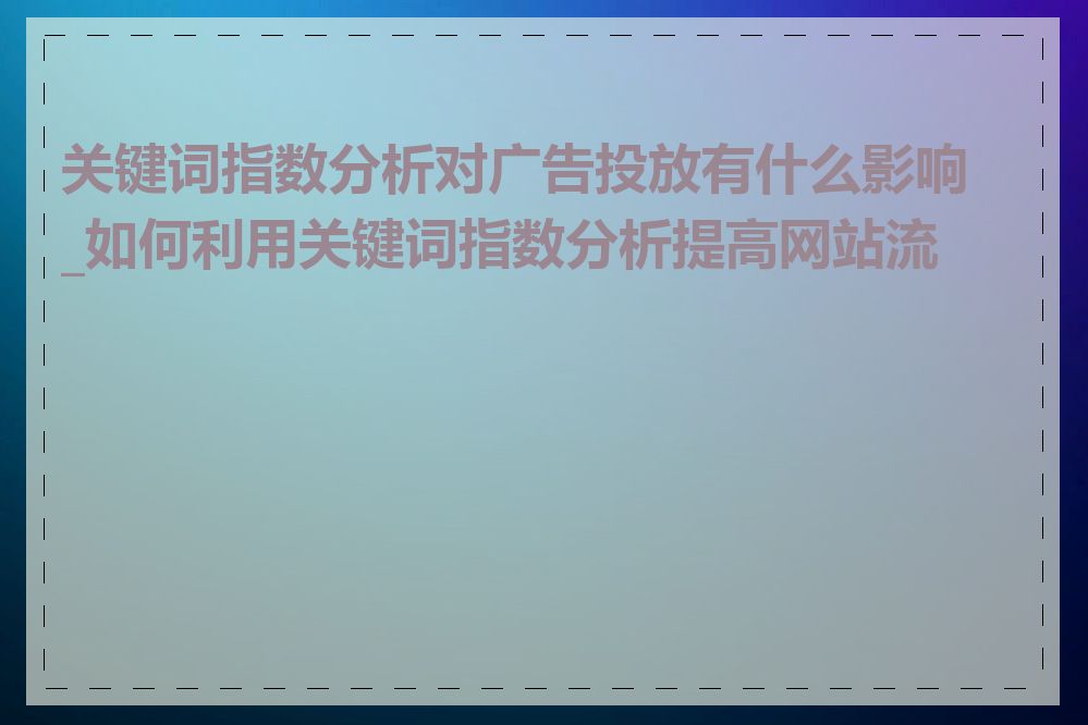 关键词指数分析对广告投放有什么影响_如何利用关键词指数分析提高网站流量