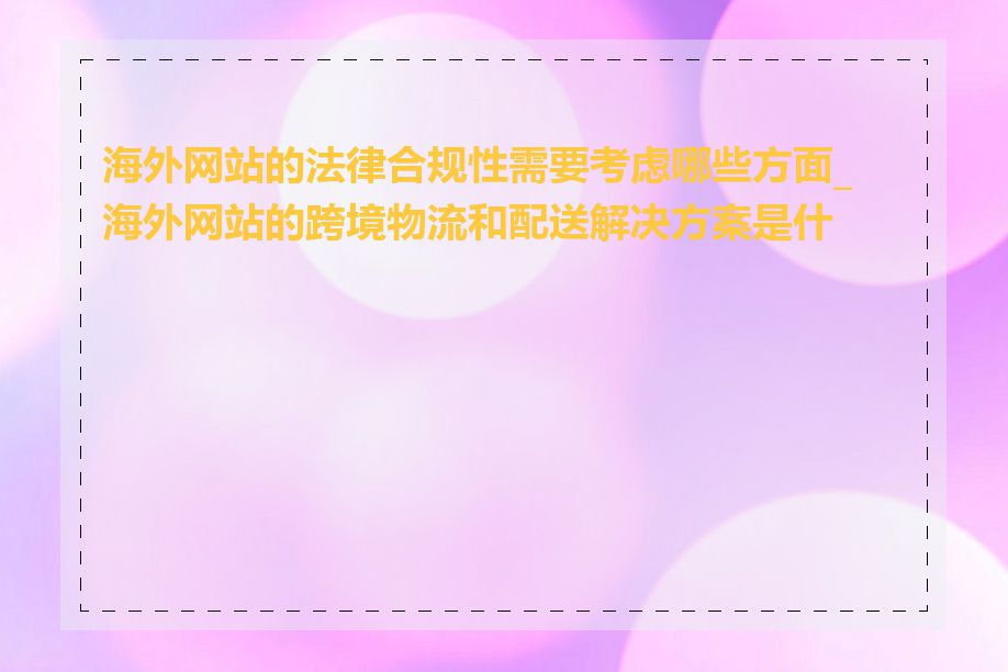 海外网站的法律合规性需要考虑哪些方面_海外网站的跨境物流和配送解决方案是什么