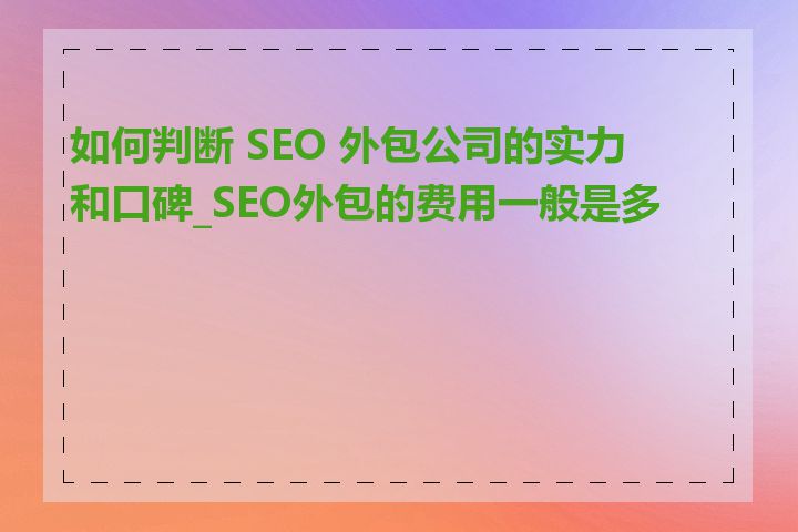 如何判断 SEO 外包公司的实力和口碑_SEO外包的费用一般是多少
