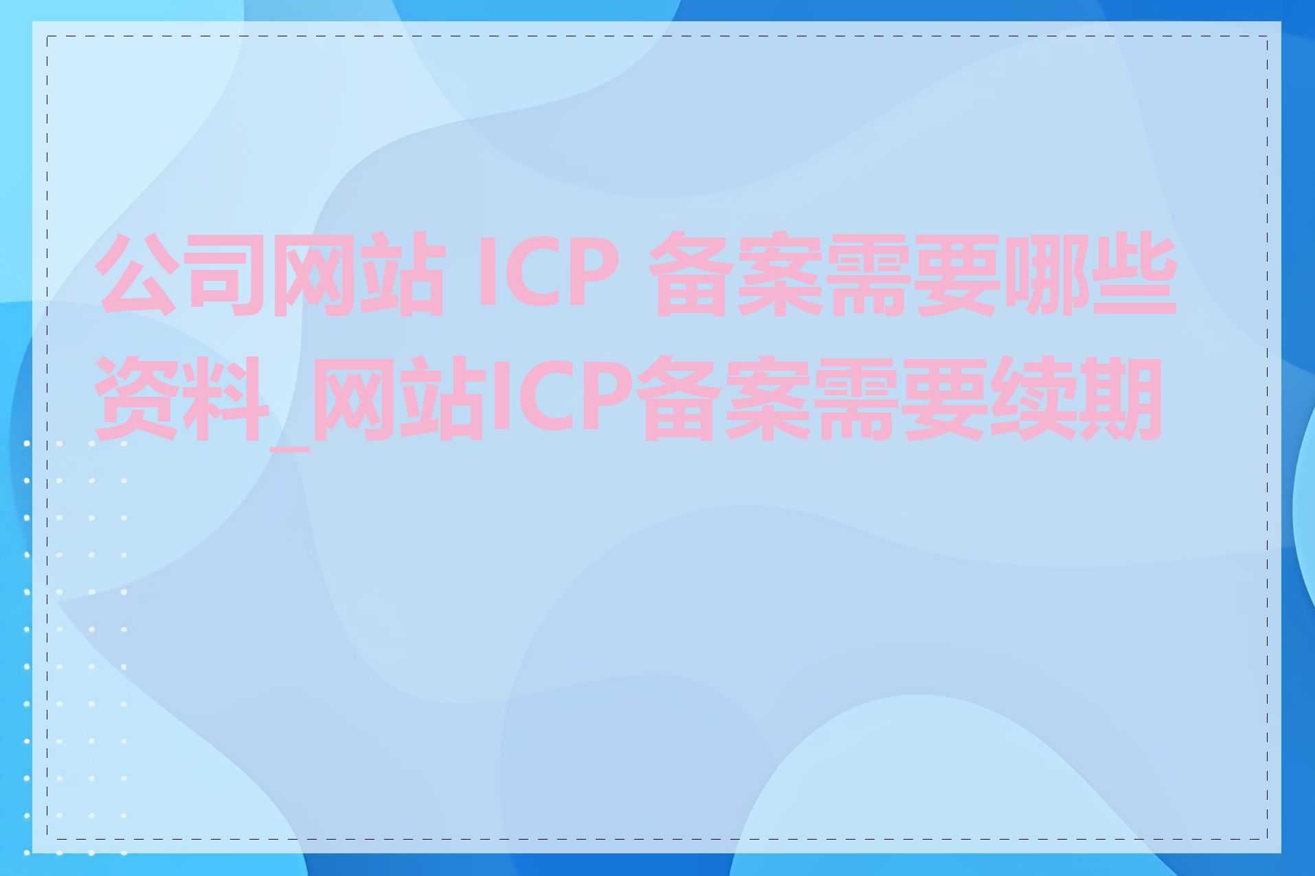 公司网站 ICP 备案需要哪些资料_网站ICP备案需要续期吗