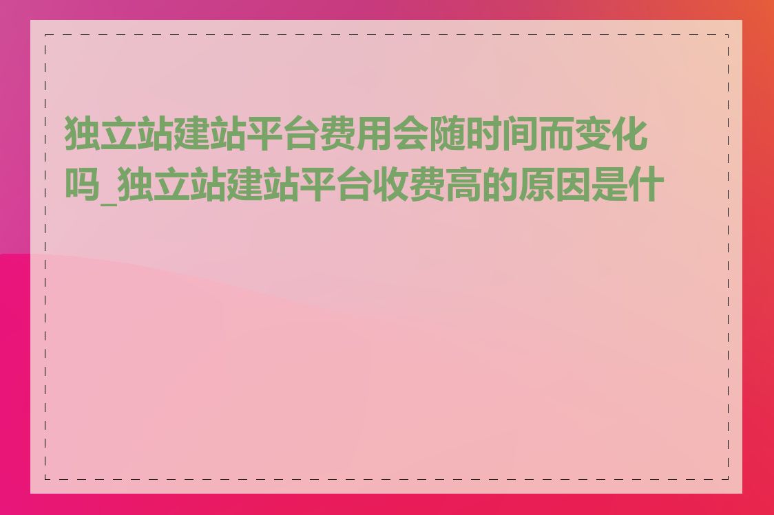 独立站建站平台费用会随时间而变化吗_独立站建站平台收费高的原因是什么